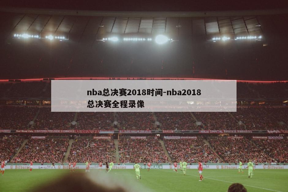 nba总决赛2018时间-nba2018总决赛全程录像