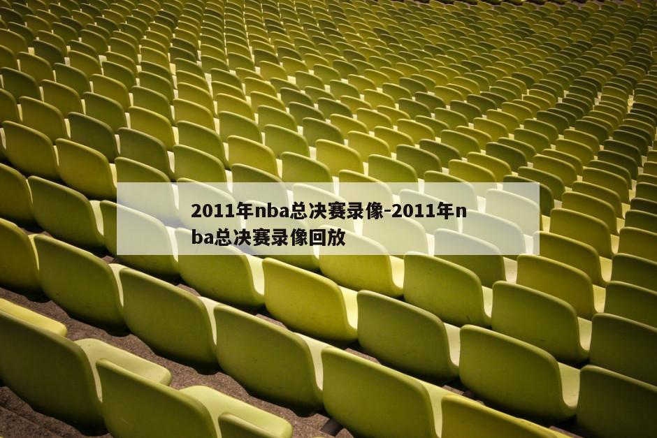 2011年nba总决赛录像-2011年nba总决赛录像回放