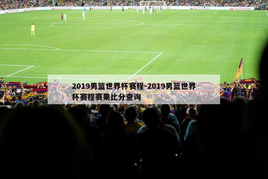 2019男篮世界杯赛程-2019男篮世界杯赛程赛果比分查询