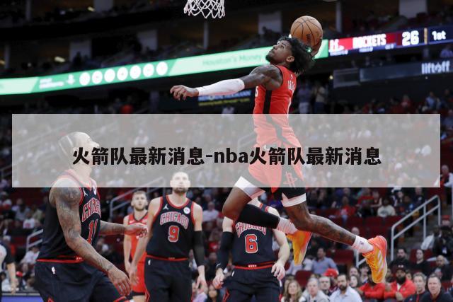 火箭队最新消息-nba火箭队最新消息