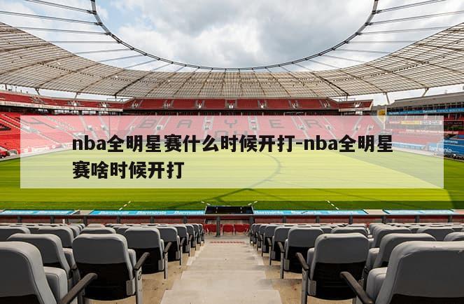 nba全明星赛什么时候开打-nba全明星赛啥时候开打