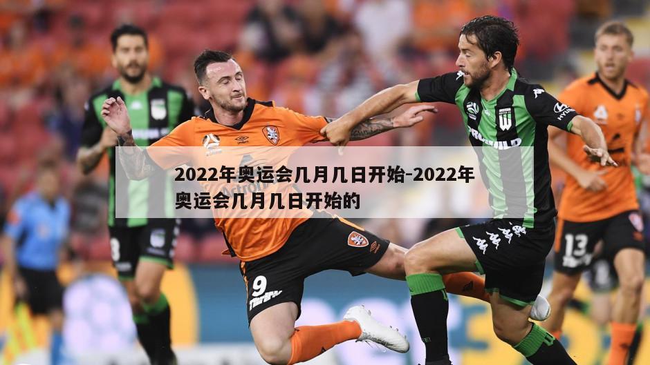 2022年奥运会几月几日开始-2022年奥运会几月几日开始的